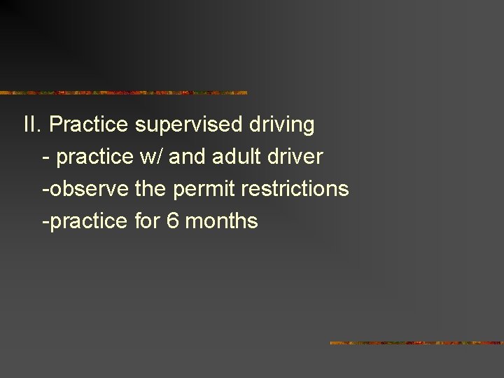 II. Practice supervised driving - practice w/ and adult driver -observe the permit restrictions