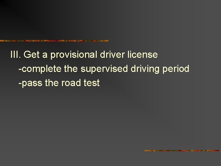 III. Get a provisional driver license -complete the supervised driving period -pass the road
