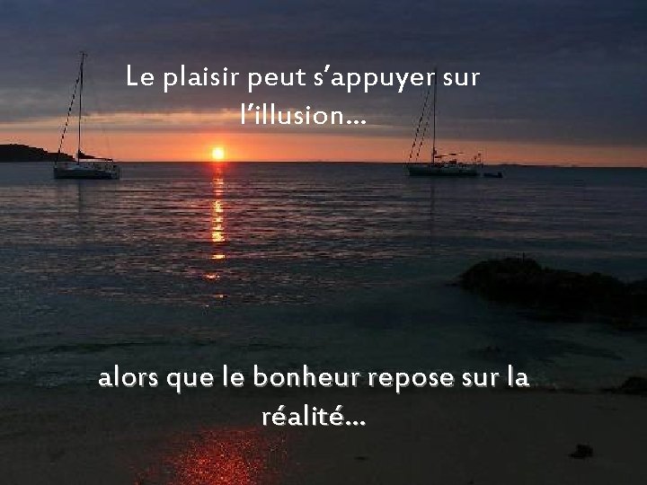 Le plaisir peut s’appuyer sur l’illusion… alors que le bonheur repose sur la réalité…