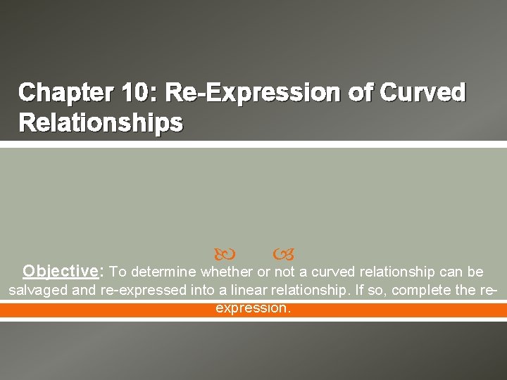 Chapter 10: Re-Expression of Curved Relationships Objective: To determine whether or not a curved