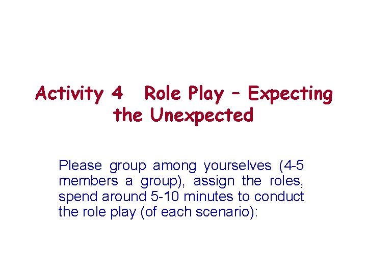 Activity 4 Role Play – Expecting the Unexpected Please group among yourselves (4 -5