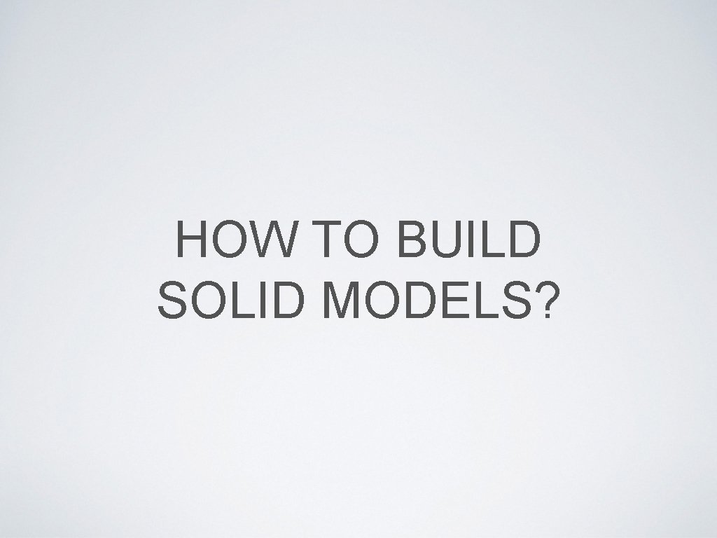 HOW TO BUILD SOLID MODELS? 