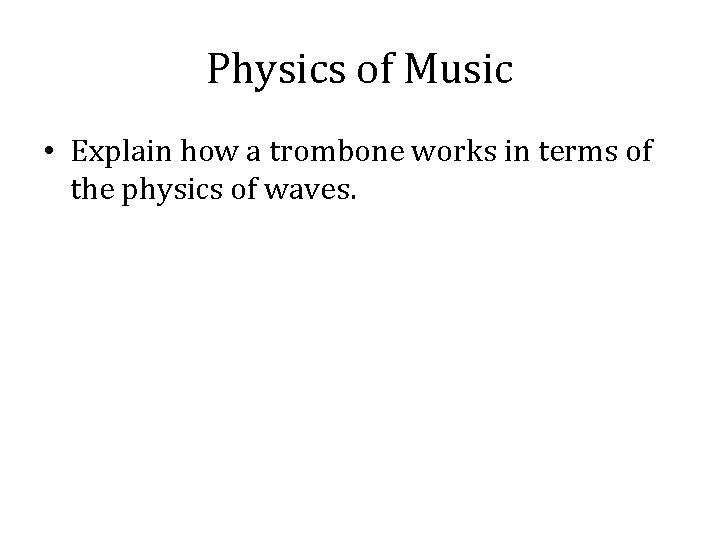 Physics of Music • Explain how a trombone works in terms of the physics