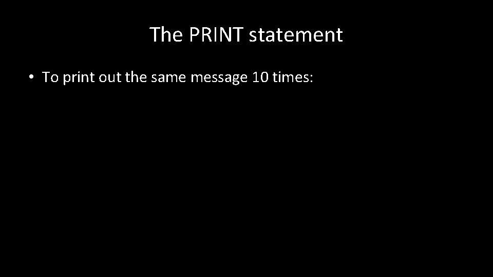 The PRINT statement • To print out the same message 10 times: 