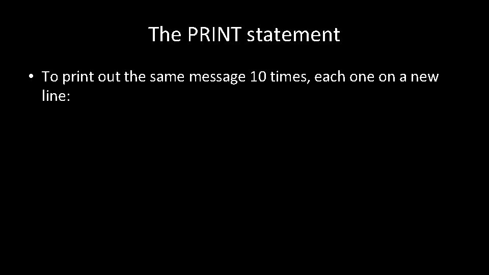 The PRINT statement • To print out the same message 10 times, each one