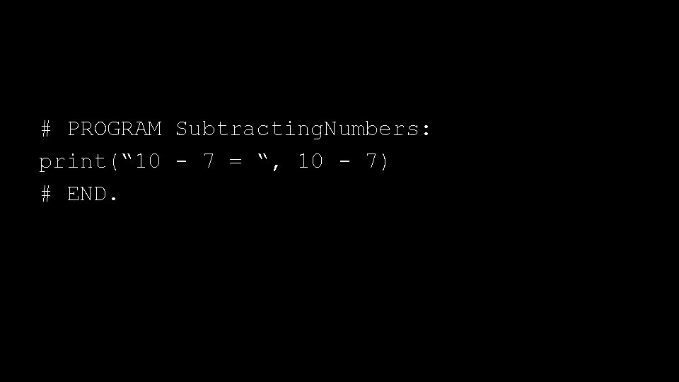 # PROGRAM Subtracting. Numbers: print(“ 10 - 7 = “, 10 - 7) #