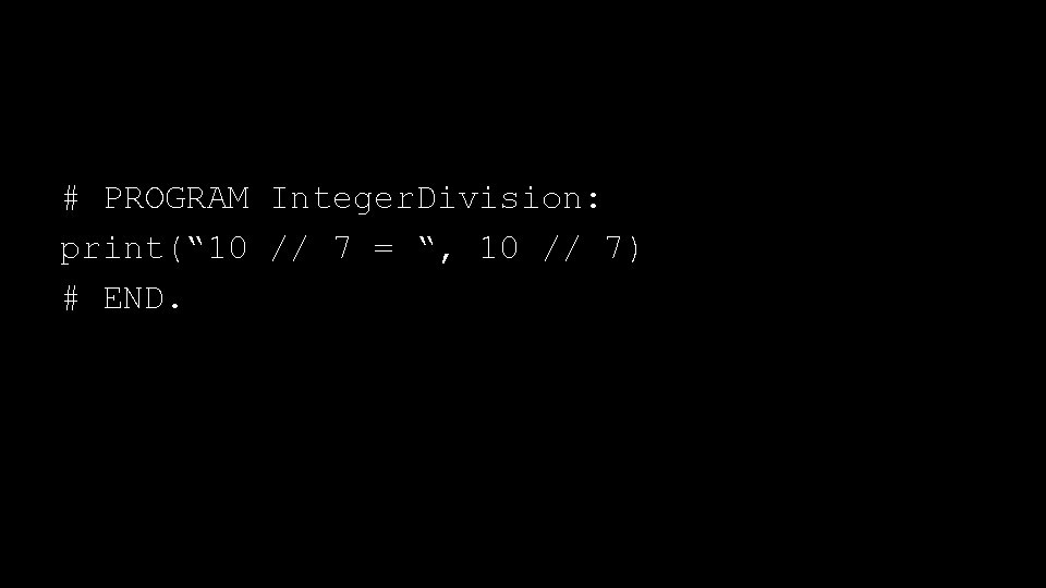 # PROGRAM Integer. Division: print(“ 10 // 7 = “, 10 // 7) #