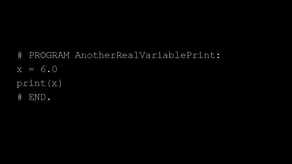 # PROGRAM Another. Real. Variable. Print: x = 6. 0 print(x) # END. 