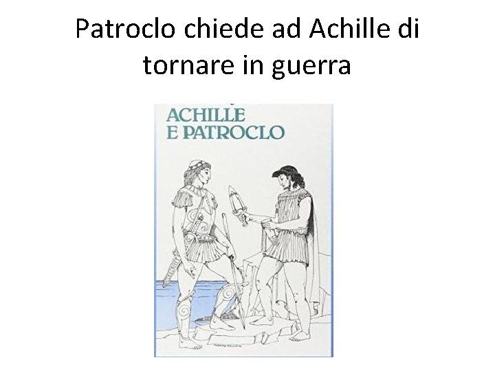 Patroclo chiede ad Achille di tornare in guerra 