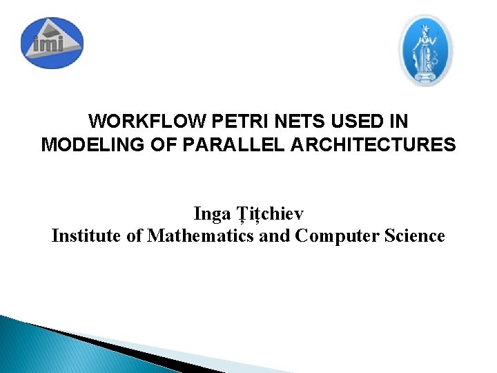 WORKFLOW PETRI NETS USED IN MODELING OF PARALLEL ARCHITECTURES Inga Țițchiev Institute of Mathematics