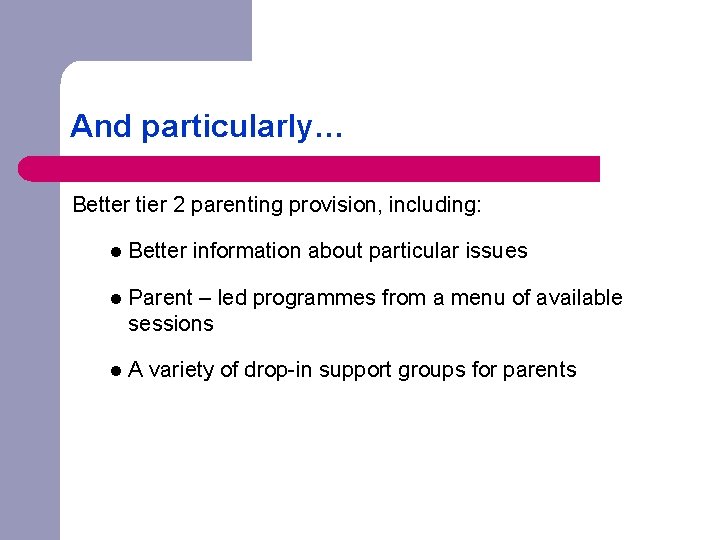 And particularly… Better tier 2 parenting provision, including: l Better information about particular issues