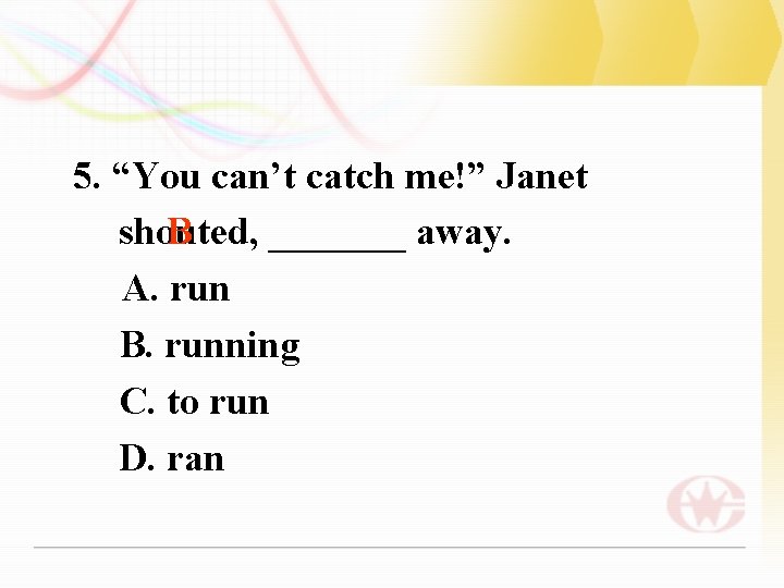 5. “You can’t catch me!” Janet B shouted, _______ away. A. run B. running