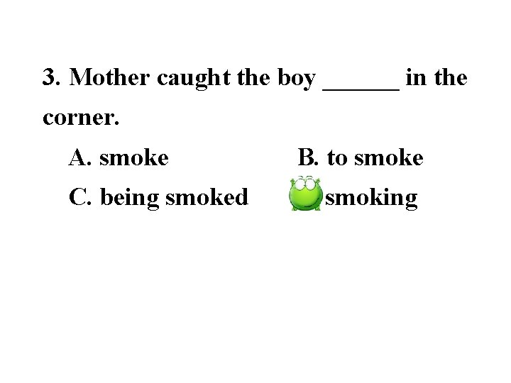 3. Mother caught the boy ______ in the corner. A. smoke B. to smoke