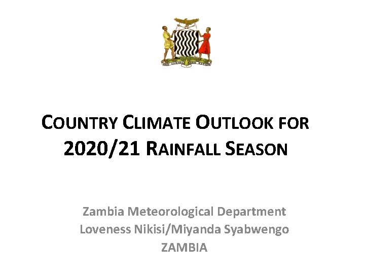 COUNTRY CLIMATE OUTLOOK FOR 2020/21 RAINFALL SEASON Zambia Meteorological Department Loveness Nikisi/Miyanda Syabwengo ZAMBIA