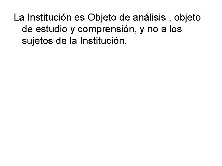 La Institución es Objeto de análisis , objeto de estudio y comprensión, y no