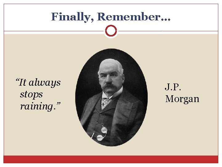 Finally, Remember… “It always stops raining. ” J. P. Morgan 