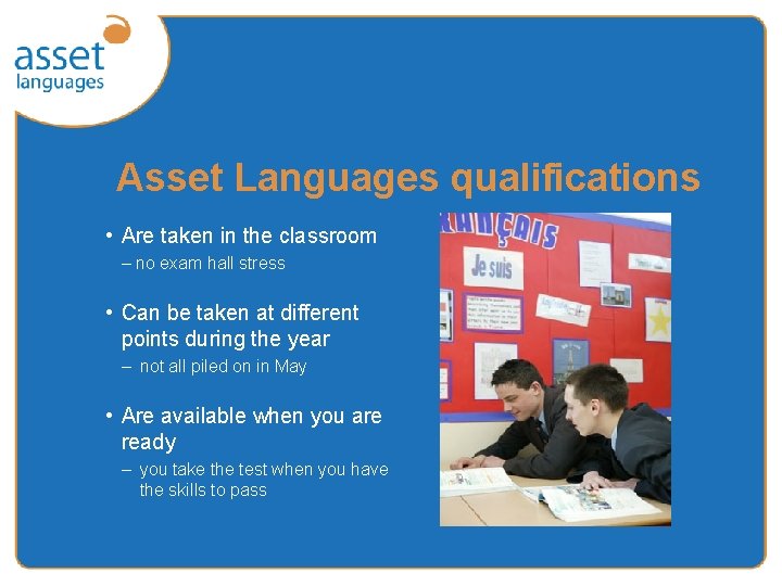 Asset Languages qualifications • Are taken in the classroom – no exam hall stress Asset Languages qualifications • Are taken in the classroom – no exam hall stress