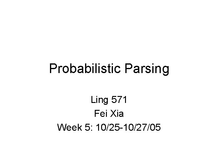 Probabilistic Parsing Ling 571 Fei Xia Week 5: 10/25 -10/27/05 