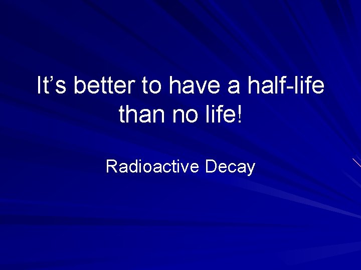 It’s better to have a half-life than no life! Radioactive Decay 