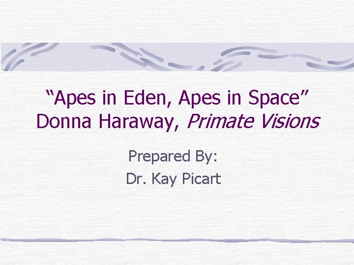 “Apes in Eden, Apes in Space” Donna Haraway, Primate Visions Prepared By: Dr. Kay