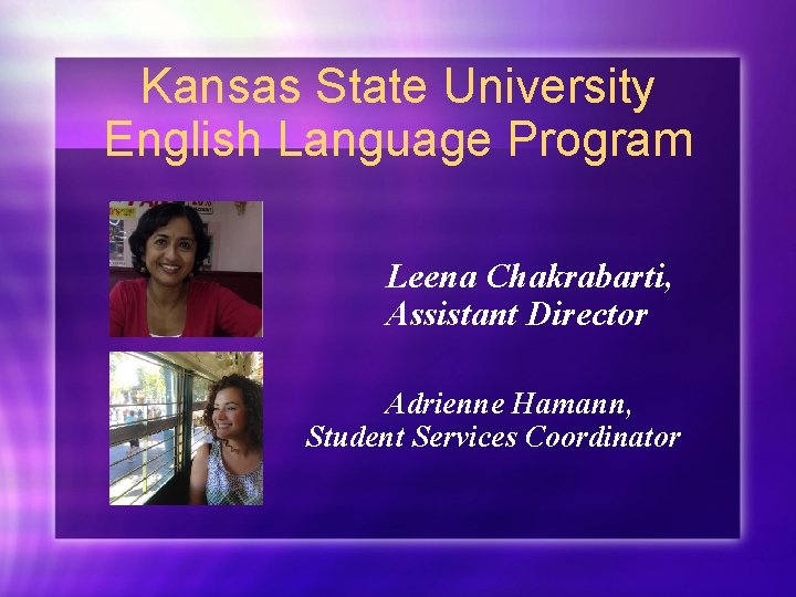 Kansas State University English Language Program Leena Chakrabarti, Assistant Director Adrienne Hamann, Student Services