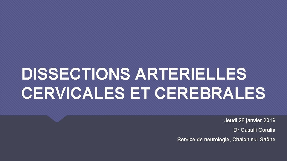 DISSECTIONS ARTERIELLES CERVICALES ET CEREBRALES Jeudi 28 janvier 2016 Dr Casulli Coralie Service de