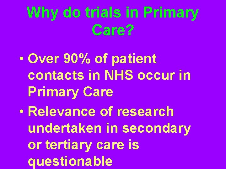 Why do trials in Primary Care? • Over 90% of patient contacts in NHS