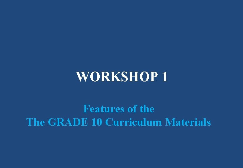 WORKSHOP 1 Features of the The GRADE 10 Curriculum Materials 