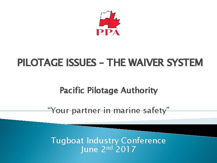 PILOTAGE ISSUES – THE WAIVER SYSTEM Pacific Pilotage Authority “Your partner in marine safety”