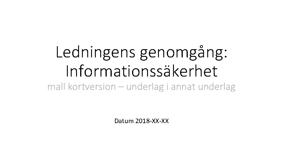 Ledningens genomgång: Informationssäkerhet mall kortversion – underlag i annat underlag Datum 2018 -XX-XX 