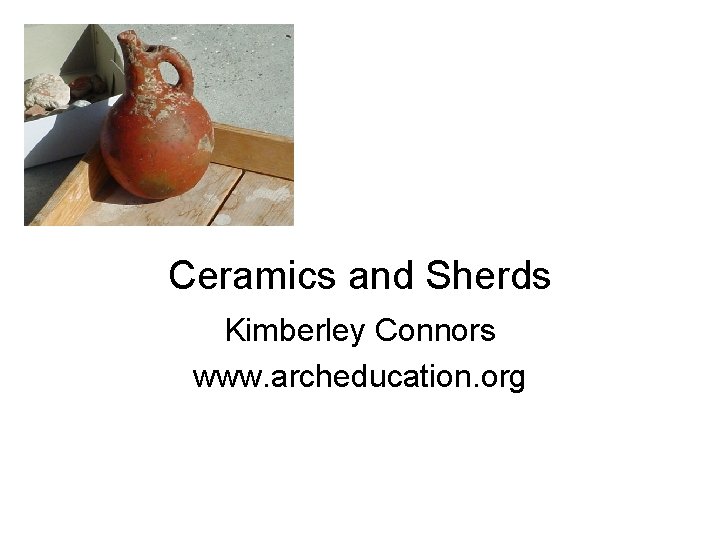Ceramics and Sherds Kimberley Connors www. archeducation. org 