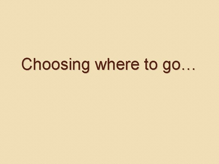 Choosing where to go… 
