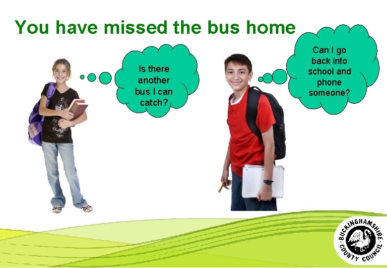 You have missed the bus home Is there another bus I can catch? Can