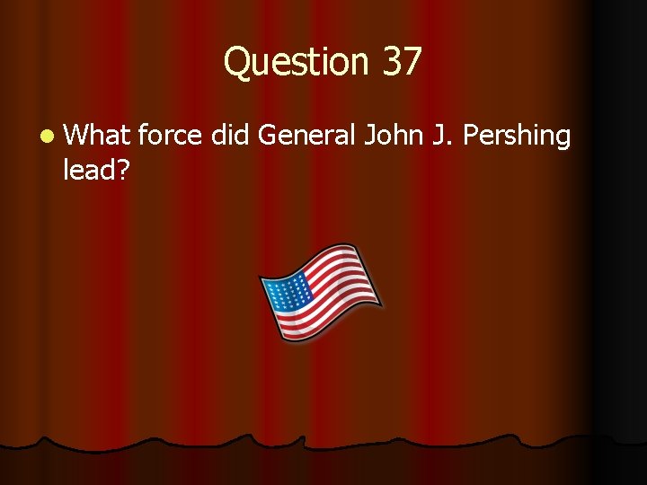 Question 37 l What lead? force did General John J. Pershing 