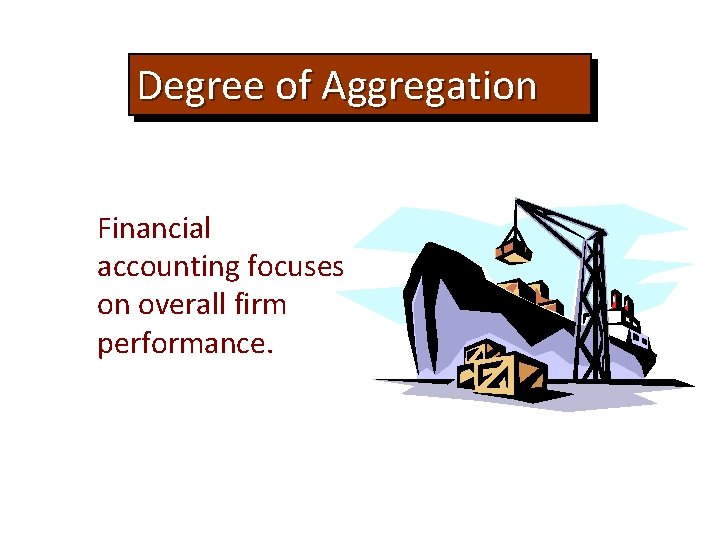 Degree of Aggregation Financial accounting focuses on overall firm performance. 