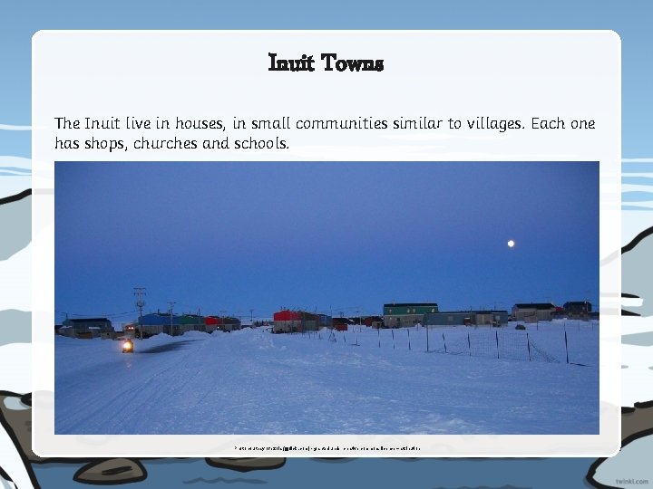 Inuit Towns The Inuit live in houses, in small communities similar to villages. Each