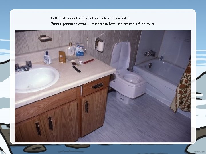 In the bathroom there is hot and cold running water (from a pressure system),