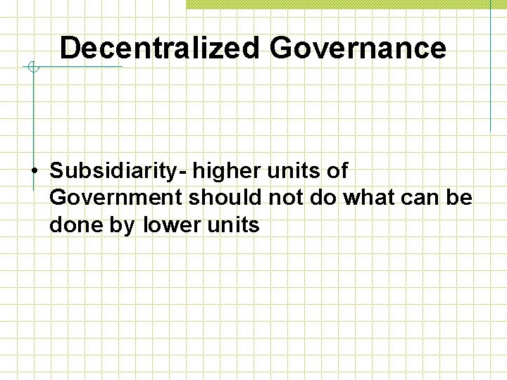 Decentralized Governance • Subsidiarity- higher units of Government should not do what can be