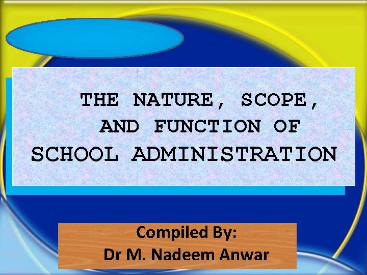 THE NATURE, SCOPE, AND FUNCTION OF SCHOOL ADMINISTRATION Compiled By: Dr M. Nadeem Anwar