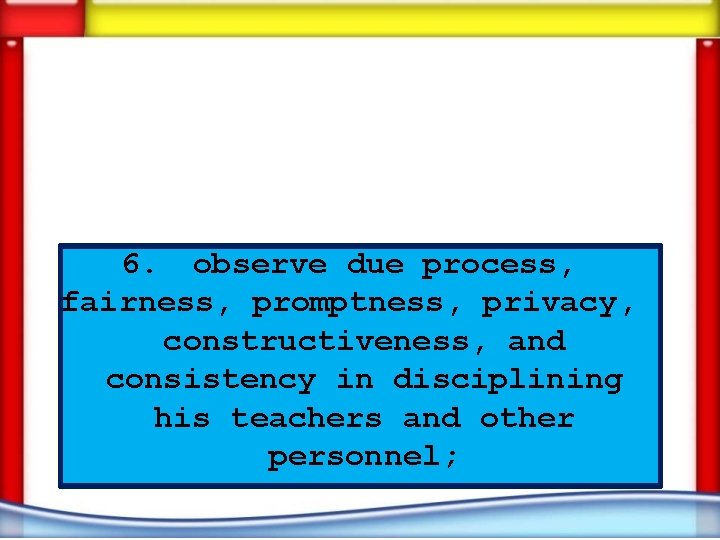 6. observe due process, fairness, promptness, privacy, constructiveness, and consistency in disciplining his teachers