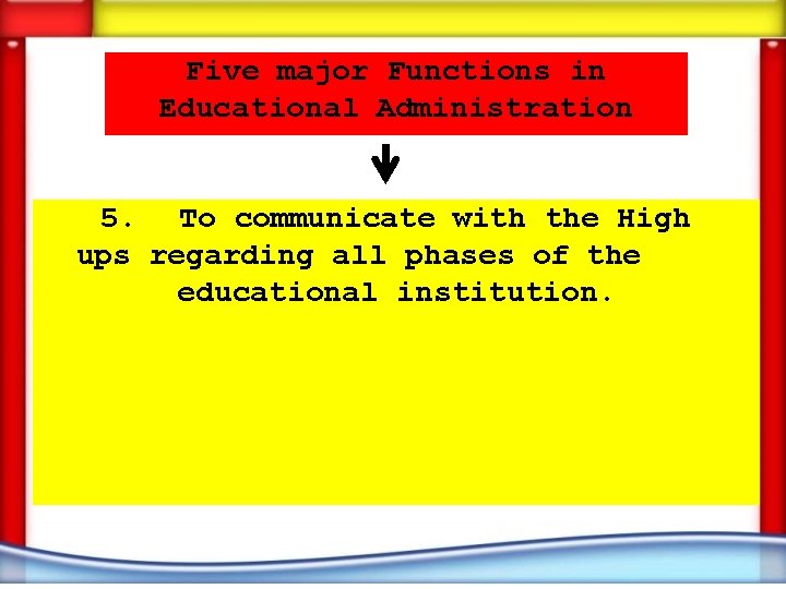 Five major Functions in Educational Administration 5. To communicate with the High ups regarding