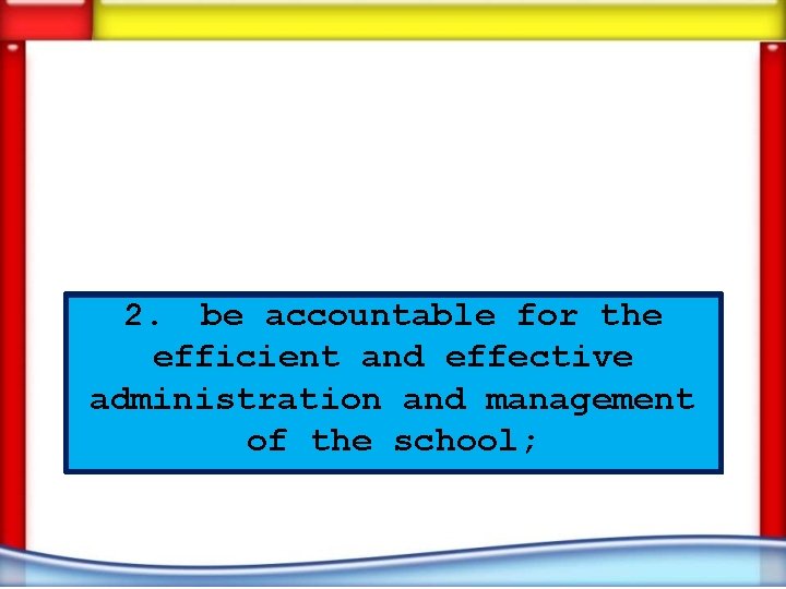 2. be accountable for the efficient and effective administration and management of the school;