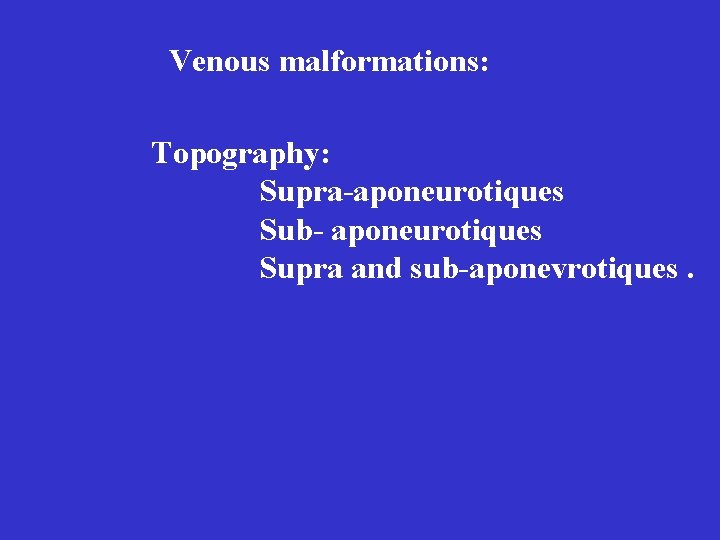 Venous malformations: Topography: Supra-aponeurotiques Sub- aponeurotiques Supra and sub-aponevrotiques. Venous malformations: Topography: Supra-aponeurotiques Sub- aponeurotiques Supra and sub-aponevrotiques.