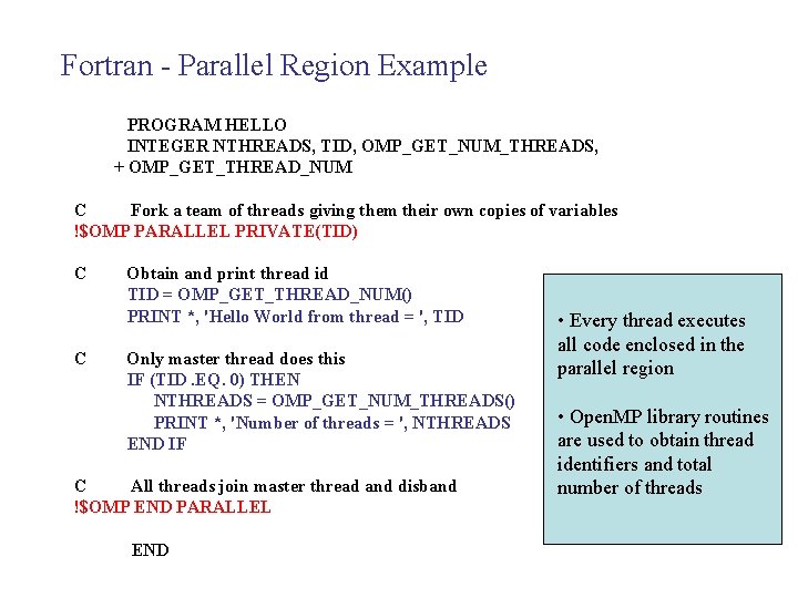 Fortran - Parallel Region Example PROGRAM HELLO INTEGER NTHREADS, TID, OMP_GET_NUM_THREADS, + OMP_GET_THREAD_NUM C