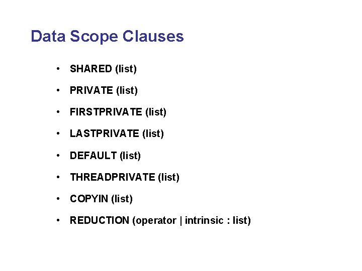 Data Scope Clauses • SHARED (list) • PRIVATE (list) • FIRSTPRIVATE (list) • LASTPRIVATE