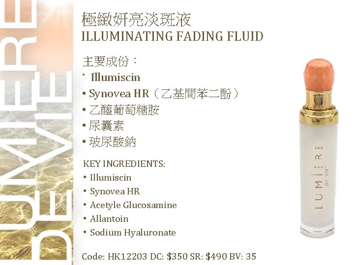 極緻妍亮淡斑液 ILLUMINATING FADING FLUID 主要成份： • Illumiscin • Synovea HR（乙基間苯二酚） • 乙醯葡萄糖胺 • 尿囊素