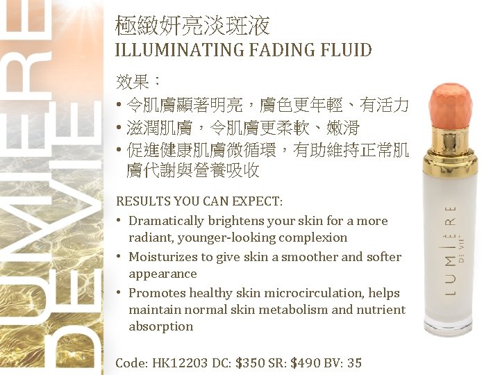 極緻妍亮淡斑液 ILLUMINATING FADING FLUID 效果： • 令肌膚顯著明亮，膚色更年輕、有活力 • 滋潤肌膚，令肌膚更柔軟、嫩滑 • 促進健康肌膚微循環，有助維持正常肌 膚代謝與營養吸收 RESULTS YOU