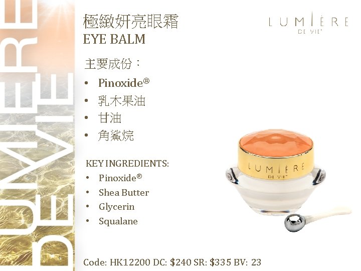 極緻妍亮眼霜 EYE BALM 主要成份： • • Pinoxide® 乳木果油 甘油 角鯊烷 KEY INGREDIENTS: • Pinoxide®