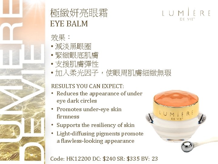 極緻妍亮眼霜 EYE BALM 效果： • 減淡黑眼圈 • 緊緻眼底肌膚 • 支援肌膚彈性 • 加入柔光因子，使眼周肌膚細緻無瑕 RESULTS YOU