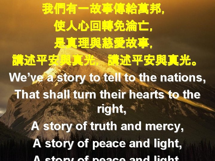 我們有一故事傳給萬邦， 使人心回轉免淪亡， 是真理與慈愛故事， 講述平安與真光，講述平安與真光。 We’ve a story to tell to the nations, That shall